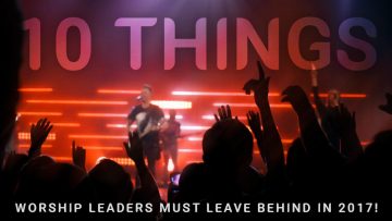 10 Things Worship Leaders MUST Leave Behind in 2017!